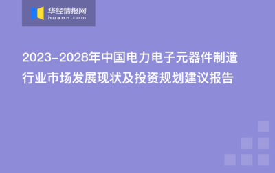 2023-2028年中国电力电子元器件制造行业市场发展现状及投资规划建议报告